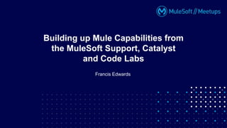 Francis Edwards
Building up Mule Capabilities from
the MuleSoft Support, Catalyst
and Code Labs
 