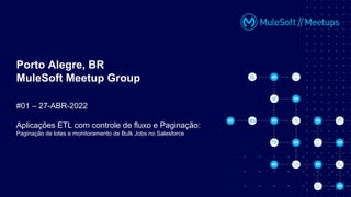 Porto Alegre, BR
MuleSoft Meetup Group
#01 – 27-ABR-2022
Aplicações ETL com controle de fluxo e Paginação:
Paginação de lotes e monitoramento de Bulk Jobs no Salesforce
 