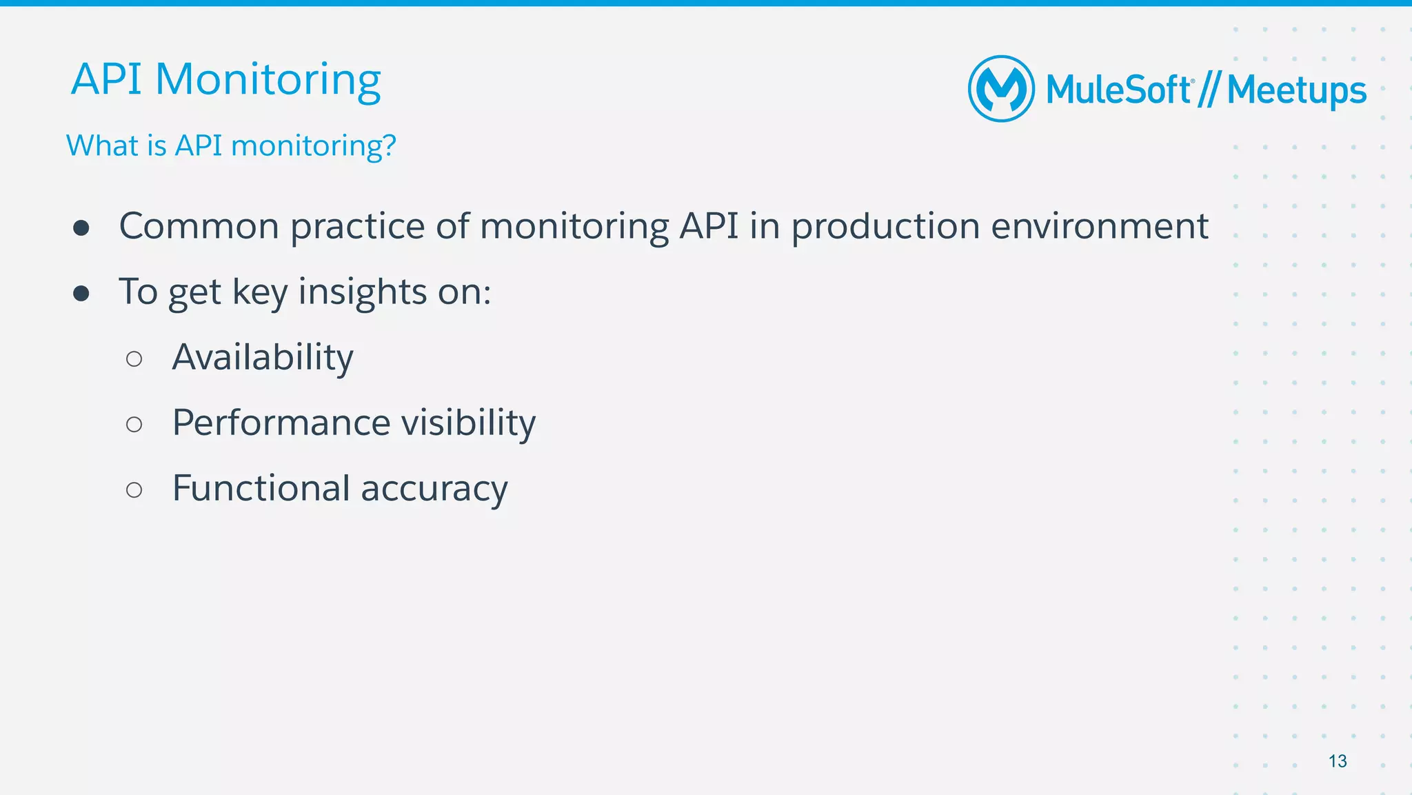 What is API monitoring?
API Monitoring
● Common practice of monitoring API in production environment
● To get key insights on:
○ Availability
○ Performance visibility
○ Functional accuracy
13
 