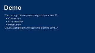 Demo
Walkthrough de um projeto migrado para Java 17.
Connectors
Error Handler
Parent Pom
Mule Maven plugin alterações no pipeline Java 17.
 