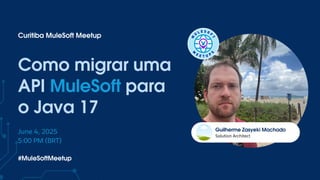 Solution Architect
Guilherme Zasyeki Machado
Como migrar uma
API MuleSoft para
o Java 17
Curitiba MuleSoft Meetup
June 4, 2025
5:00 PM (BRT)
#MuleSoftMeetup
 