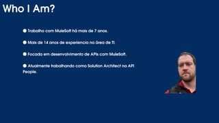 ●Trabalho com MuleSoft há mais de 7 anos.
●Mais de 14 anos de experiencia na área de TI.
●Focada em desenvolvimento de APIs com MuleSoft.
●Atualmente trabalhando como Solution Architect na API
People.
Who I Am?
 