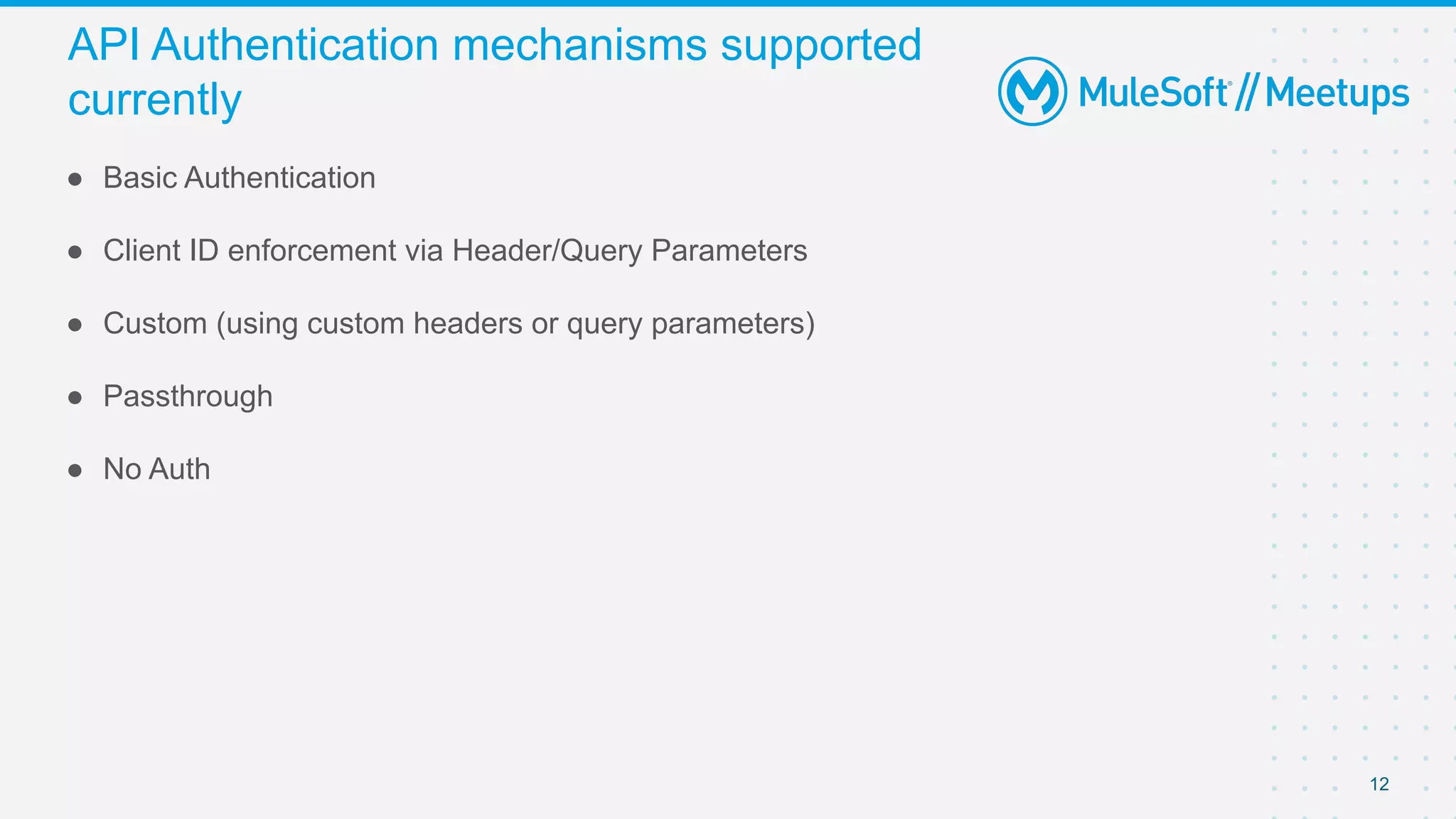 12
● Basic Authentication
● Client ID enforcement via Header/Query Parameters
● Custom (using custom headers or query parameters)
● Passthrough
● No Auth
API Authentication mechanisms supported
currently
 