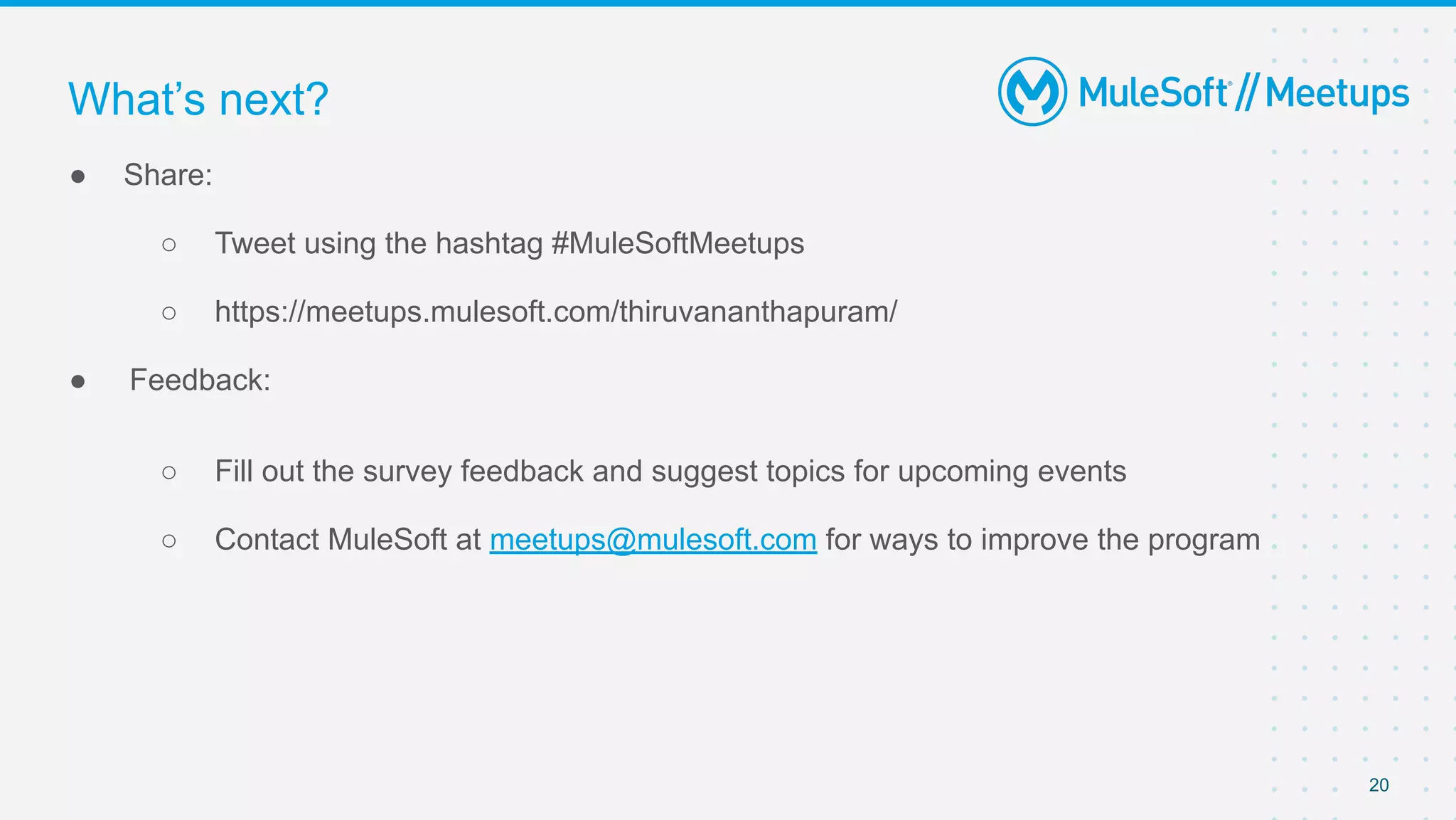 20
● Share:
○ Tweet using the hashtag #MuleSoftMeetups
○ https://meetups.mulesoft.com/thiruvananthapuram/
● Feedback:
○ Fill out the survey feedback and suggest topics for upcoming events
○ Contact MuleSoft at meetups@mulesoft.com for ways to improve the program
What’s next?
 