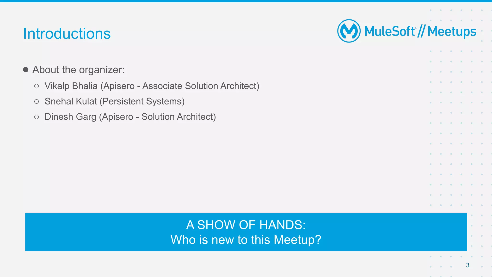 3
● About the organizer:
○ Vikalp Bhalia (Apisero - Associate Solution Architect)
○ Snehal Kulat (Persistent Systems)
○ Dinesh Garg (Apisero - Solution Architect)
Introductions
A SHOW OF HANDS:
Who is new to this Meetup?
 