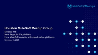 November 18, 2021
Houston MuleSoft Meetup Group
Meetup #15
New Anypoint Capabilities
How MuleSoft coexists with cloud native platforms
 