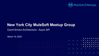 Event Driven Architecture - Async API
New York City MuleSoft Meetup Group
March 19, 2022
 
