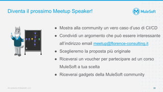 All contents © MuleSoft, LLC
Diventa il prossimo Meetup Speaker!
● Mostra alla community un vero caso d’uso di CI/CD
● Condividi un argomento che può essere interessante
all’indirizzo email meetup@florence-consulting.it
● Sceglieremo la proposta più originale
● Riceverai un voucher per partecipare ad un corso
MuleSoft a tua scelta
● Riceverai gadgets della MuleSoft community
38
 