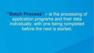 “Batch Process” - is the processing of
application programs and their data
individually, with one being completed
before the next is started.
 