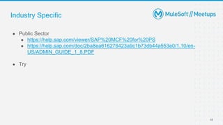 15
Industry Specific
● Public Sector
● https://help.sap.com/viewer/SAP%20MCF%20for%20PS
● https://help.sap.com/doc/2ba8ea616276423a9c1b73db44a553e0/1.10/en-
US/ADMIN_GUIDE_1_8.PDF
● Try
 