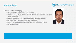 4
Ramchand Chillarigey
●13 years of IT Consulting Experience
●Worked on ERP, eCommerce, OMS/3PL and several enterprise
level solutions
●SAP Commerce Cloud(Formerly SAP Hybris) Certified
●2x MuleSoft Certified - MuleSoft Architect
●Works on Integration & Digital Services – Mobile, Portal
●MuleSoft Mentor
Introductions
 