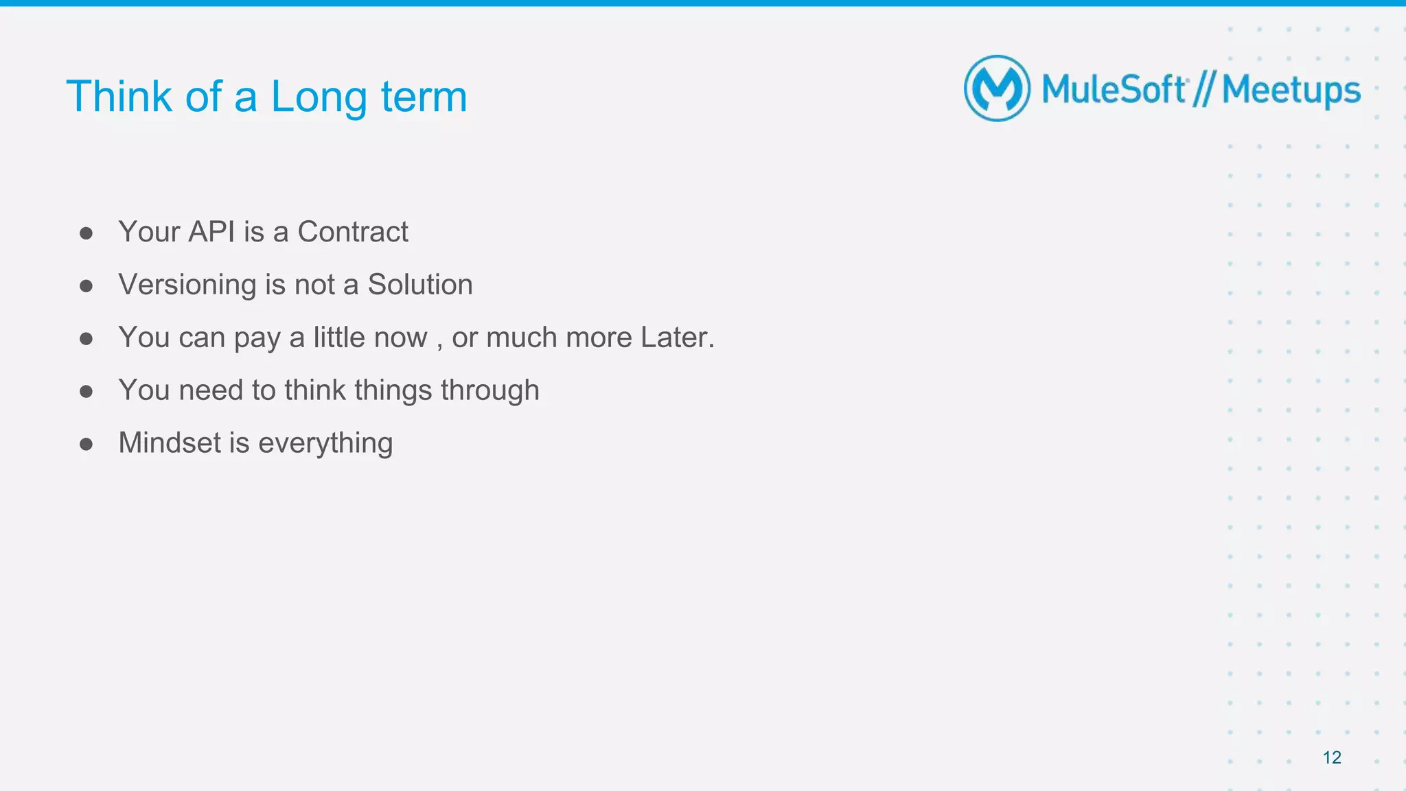 Think of a Long term
● Your API is a Contract
● Versioning is not a Solution
● You can pay a little now , or much more Later.
● You need to think things through
● Mindset is everything
12
 