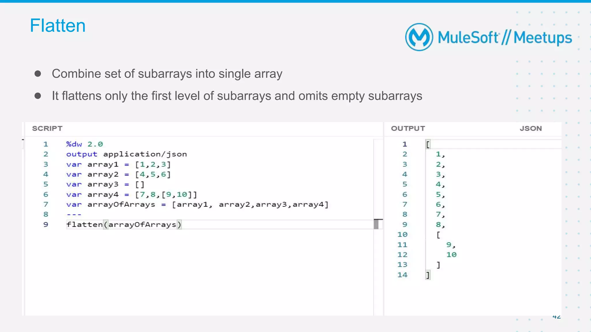 42
● Combine set of subarrays into single array
● It flattens only the first level of subarrays and omits empty subarrays
Flatten
 
