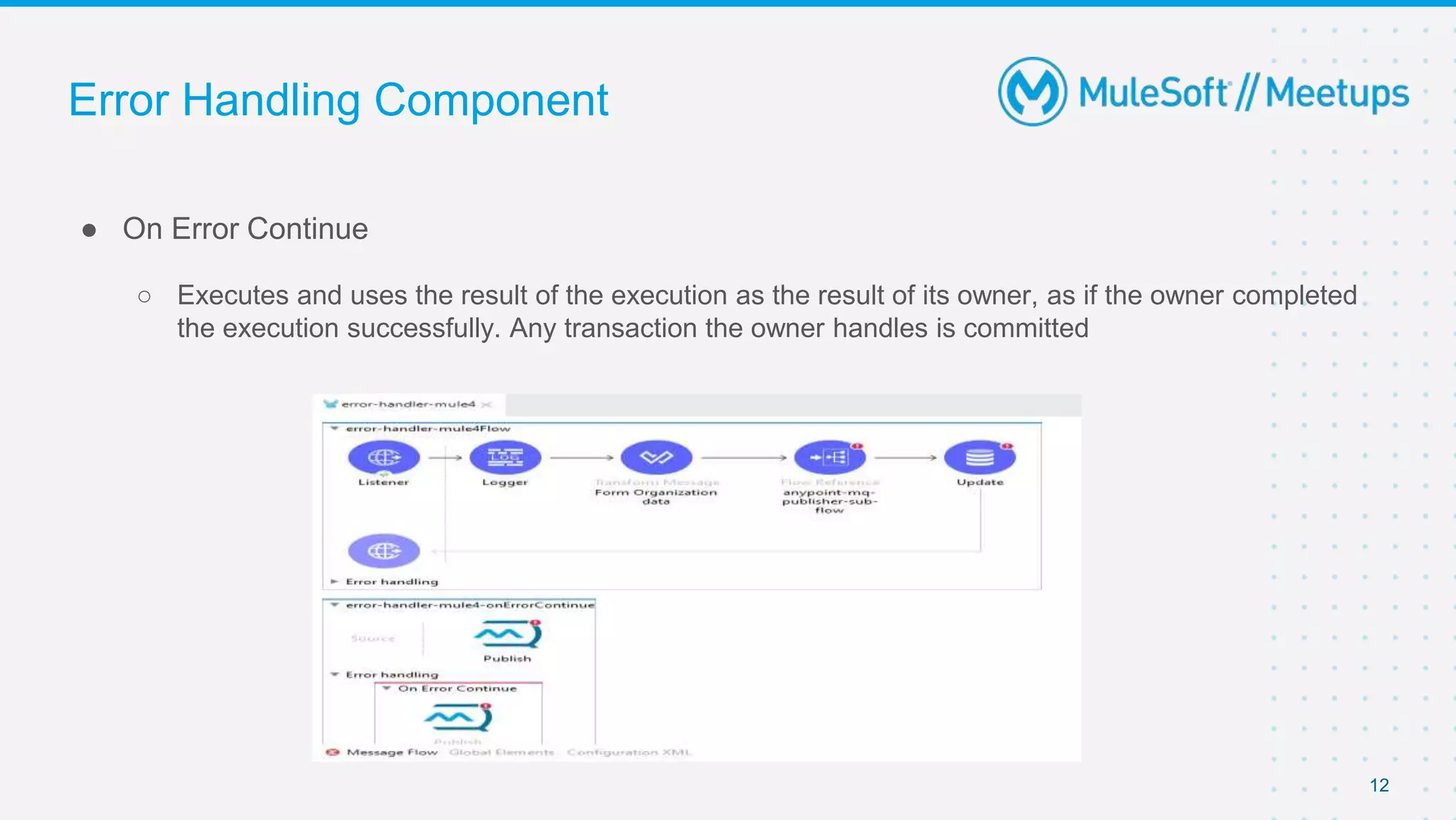 Error Handling Component
● On Error Continue
○ Executes and uses the result of the execution as the result of its owner, as if the owner completed
the execution successfully. Any transaction the owner handles is committed
12