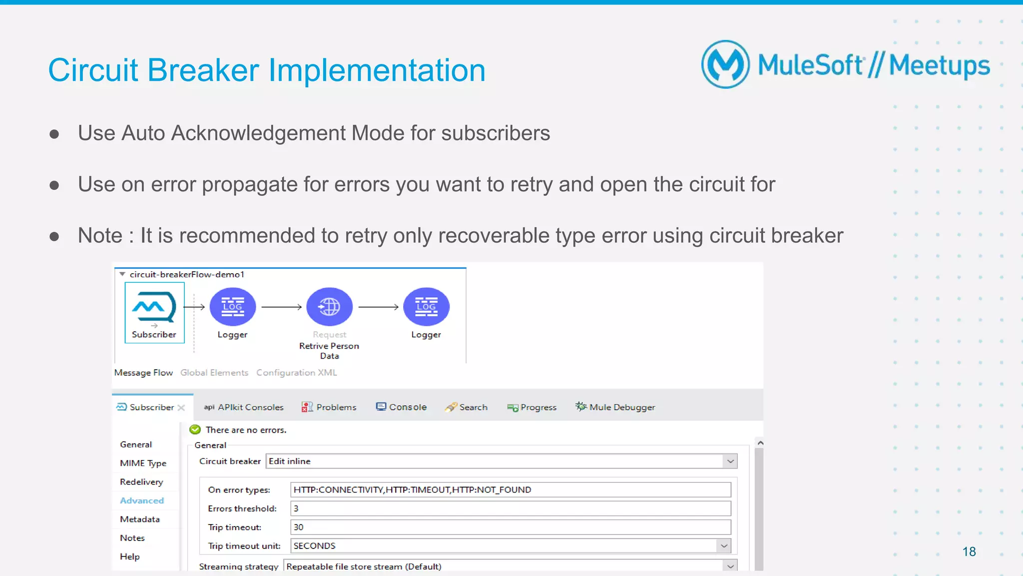 Circuit Breaker Implementation
● Use Auto Acknowledgement Mode for subscribers
● Use on error propagate for errors you want to retry and open the circuit for
● Note : It is recommended to retry only recoverable type error using circuit breaker
18