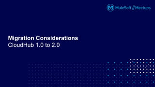 Migration Considerations
CloudHub 1.0 to 2.0
 