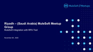 November 08 , 2020
Riyadh – (Saudi Arabia) MuleSoft Meetup
Group
MuleSoft Integration with RPA Tool
 
