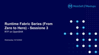 Wednesday 14/12/2022
Runtime Fabric Series (From
Zero to Hero) - Sessione 3
RTF on OpenShift
 