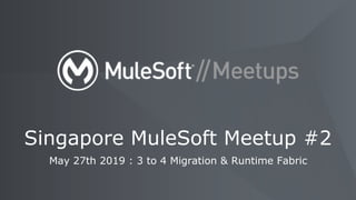 May 27th 2019 : 3 to 4 Migration & Runtime Fabric
Singapore MuleSoft Meetup #2
 
