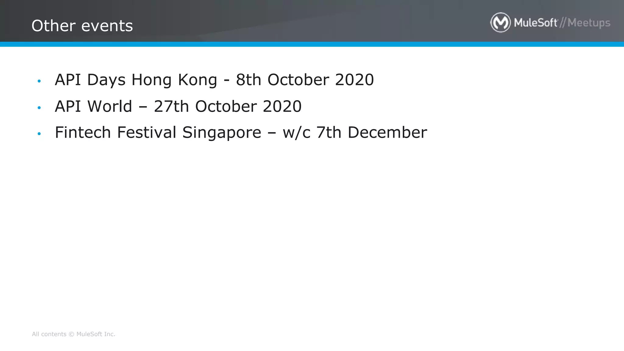 All contents © MuleSoft Inc.
Other events
• API Days Hong Kong - 8th October 2020
• API World – 27th October 2020
• Fintech Festival Singapore – w/c 7th December
 