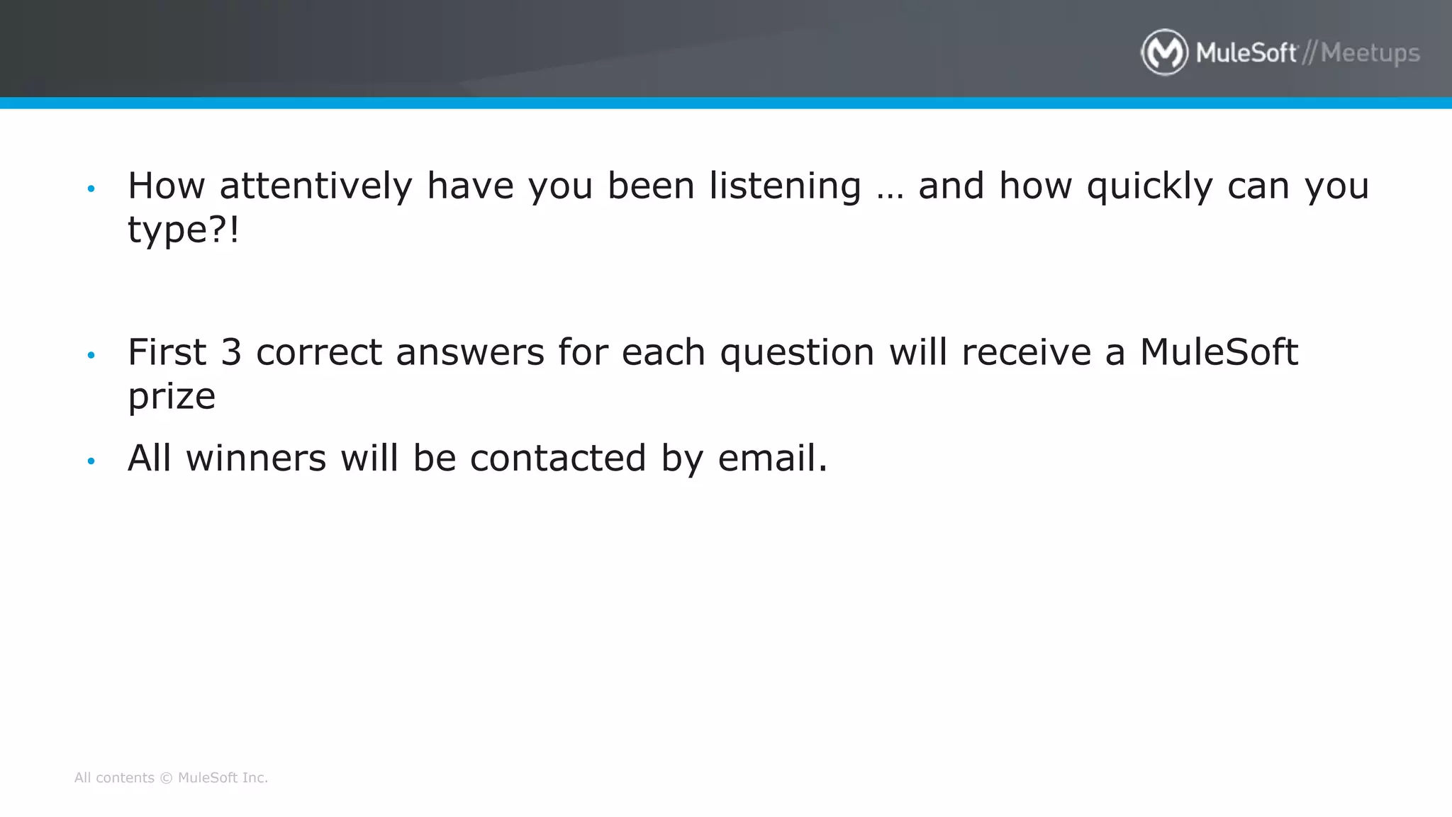 All contents © MuleSoft Inc.
• How attentively have you been listening … and how quickly can you
type?!
• First 3 correct answers for each question will receive a MuleSoft
prize
• All winners will be contacted by email.
 