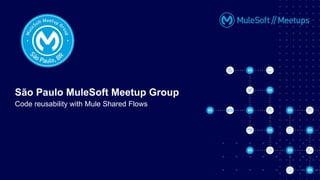 São Paulo MuleSoft Meetup Group
Code reusability with Mule Shared Flows
 