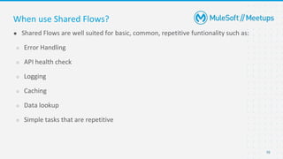 10
● Shared Flows are well suited for basic, common, repetitive funtionality such as:
○ Error Handling
○ API health check
○ Logging
○ Caching
○ Data lookup
○ Simple tasks that are repetitive
When use Shared Flows?
 