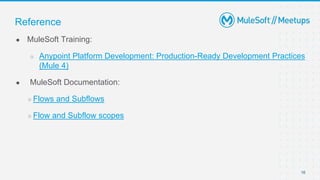 16
● MuleSoft Training:
○ Anypoint Platform Development: Production-Ready Development Practices
(Mule 4)
● MuleSoft Documentation:
○ Flows and Subflows
○ Flow and Subflow scopes
Reference
 