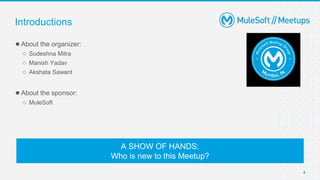 4
●About the organizer:
○ Sudeshna Mitra
○ Manish Yadav
○ Akshata Sawant
●About the sponsor:
○ MuleSoft
Introductions
A SHOW OF HANDS:
Who is new to this Meetup?
 