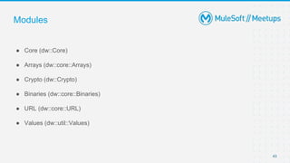 Modules
● Core (dw::Core)
● Arrays (dw::core::Arrays)
● Crypto (dw::Crypto)
● Binaries (dw::core::Binaries)
● URL (dw::core::URL)
● Values (dw::util::Values)
43
 