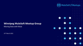 23rd March 2022
Winnipeg MuleSoft Meetup Group
Moving Data with Mule
 