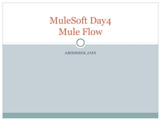 ABHISHEK JAIN
MuleSoft Day4
Mule Flow
 