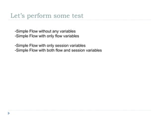 Let’s perform some test
-Simple Flow without any variables
-Simple Flow with only flow variables
-Simple Flow with only session variables
-Simple Flow with both flow and session variables