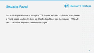 Setbacks Faced
Since this implementation is through HTTP listener, we tried, but in vain, to implement
a RAML based solution. In doing so, MuleSoft could not load the required HTML, JS
and CSS scripts required to build the webpages
25
 