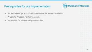 17
● An Azure DevOps Account with permission for hosted parallelism.
● A working Anypoint Platform account.
● Maven and Gi...