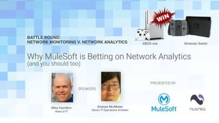 BATTLE ROUND:
NETWORK MONITORING V. NETWORK ANALYTICS
Why MuleSoft is Betting on Network Analytics  
(and you should too)
Mike Hamilton
Head of IT
Andrew McAllister
Senior IT Operations Architect
PRESENTED BY
SPEAKERS
XBOX one Nintendo Switch
 