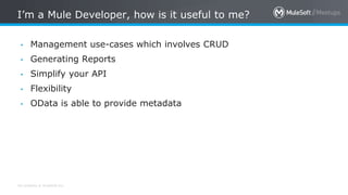 All contents © MuleSoft Inc.
I’m a Mule Developer, how is it useful to me?
• Management use-cases which involves CRUD
• Generating Reports
• Simplify your API
• Flexibility
• OData is able to provide metadata
 