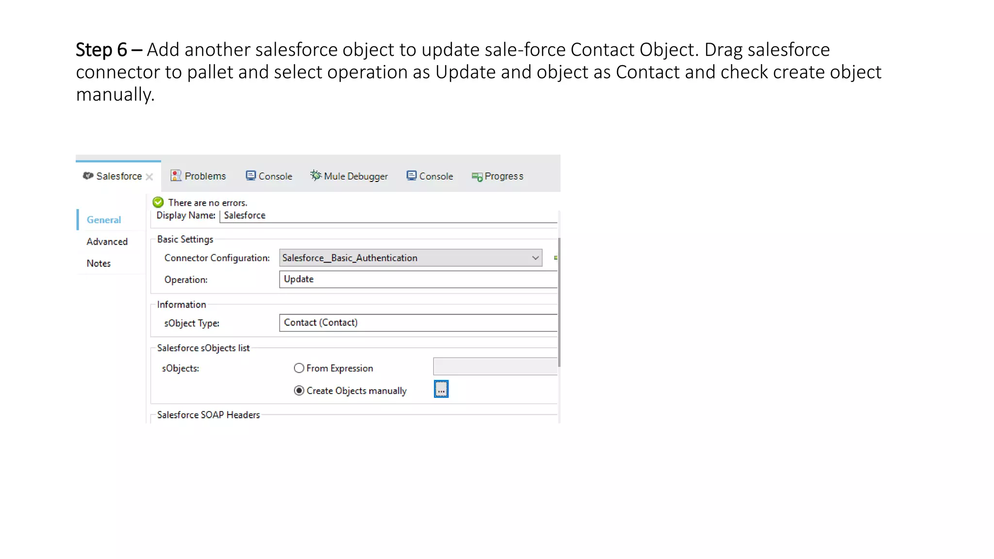 Step 6 – Add another salesforce object to update sale-force Contact Object. Drag salesforce
connector to pallet and select operation as Update and object as Contact and check create object
manually.
 