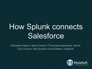 How Splunk connects
Salesforce
Christopher Nelson, Senior Director IT Business Applications, Splunk
Chris Purpura, GM CloudHub Cloud Platform, MuleSoft

 