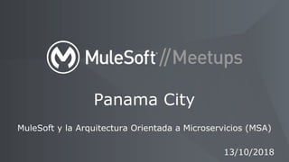 MuleSoft y la Arquitectura Orientada a Microservicios (MSA)
Panama City
13/10/2018
 
