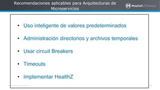 All contents © MuleSoft Inc.
Recomendaciones aplicables para Arquitecturas de
Microservicios
43
a
• Uso inteligente de valores predeterminados
• Administración directorios y archivos temporales
• Usar circuit Breakers
• Timeouts
• Implementar HealthZ
 
