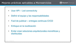 All contents © MuleSoft Inc.
Mejores prácticas aplicables a Microservicios
47
a
• Usar API – Led connectivity
• Definir el equipo y las responsabilidades
• Facil de publicar – entregas continuas CI/CD
• Enfoque en la reutilización
• Evitar crear soluciones arquitecturales monolíticas y
distribuidas
 