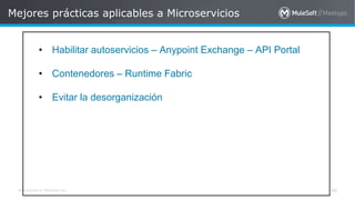 All contents © MuleSoft Inc.
Mejores prácticas aplicables a Microservicios
48
a
• Habilitar autoservicios – Anypoint Exchange – API Portal
• Contenedores – Runtime Fabric
• Evitar la desorganización
 