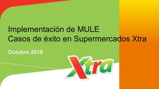Implementación de MULE
Casos de éxito en Supermercados Xtra
Octubre 2018
 