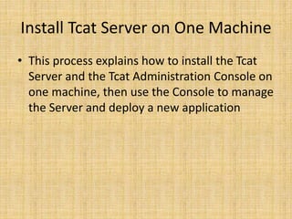 Install Tcat Server on One Machine
• This process explains how to install the Tcat
Server and the Tcat Administration Console on
one machine, then use the Console to manage
the Server and deploy a new application
 