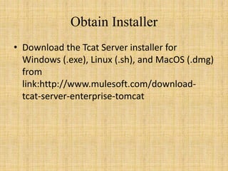 Obtain Installer
• Download the Tcat Server installer for
Windows (.exe), Linux (.sh), and MacOS (.dmg)
from
link:http://www.mulesoft.com/download-
tcat-server-enterprise-tomcat
 