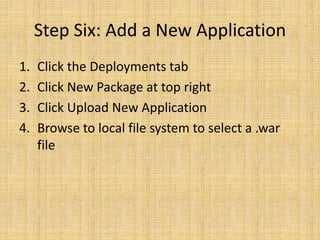 Step Six: Add a New Application
1. Click the Deployments tab
2. Click New Package at top right
3. Click Upload New Application
4. Browse to local file system to select a .war
file
 