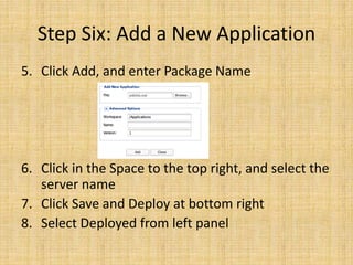 Step Six: Add a New Application
5. Click Add, and enter Package Name
6. Click in the Space to the top right, and select the
server name
7. Click Save and Deploy at bottom right
8. Select Deployed from left panel
 