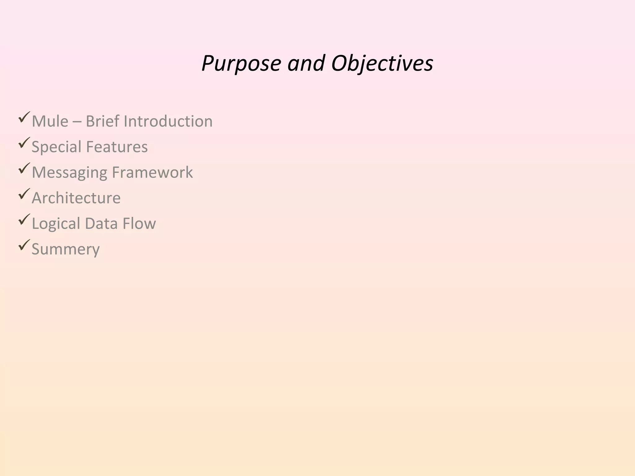 Purpose and Objectives
Mule – Brief Introduction
Special Features
Messaging Framework
Architecture
Logical Data Flow
Summery
 