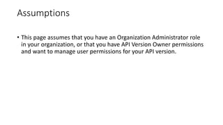 Assumptions
• This page assumes that you have an Organization Administrator role
in your organization, or that you have API Version Owner permissions
and want to manage user permissions for your API version.
 